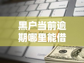 黑户当前逾期哪里能借到钱？这几种方法或许能解决难题
