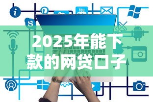 2025年能下款的网贷口子有哪些？5个靠谱平台实测推荐