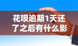 花呗逾期1天还了之后有什么影响？这些细节要注意