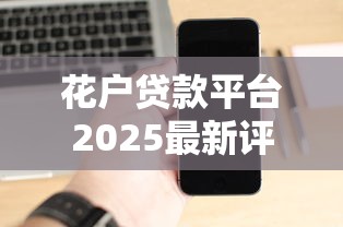 花户贷款平台2025最新评测：这3个隐藏功能太实用了！