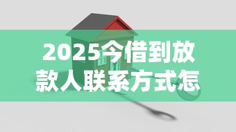 2025今借到放款人联系方式怎么找靠谱渠道？三招教你避坑