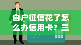 白户征信花了怎么办信用卡？三招教你轻松下卡
