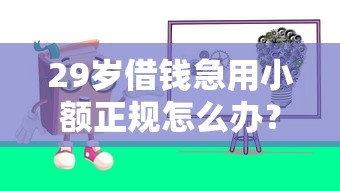 29岁借钱急用小额正规怎么办？过来人分享三步避坑攻略