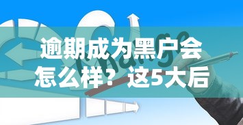 逾期成为黑户会怎么样？这5大后果你可能想不到！