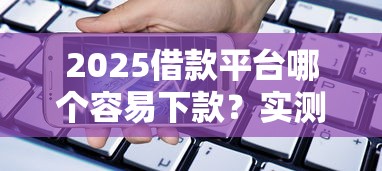 2025借款平台哪个容易下款？实测这5家通过率高