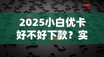 2025小白优卡好不好下款？实测用户真实反馈来了
