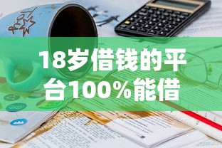 18岁借钱的平台100%能借到秒到账？这几个渠道或许能帮到你