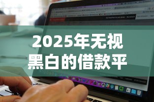 2025年无视黑白的借款平台怎么选？这3个方法帮你避坑