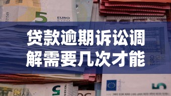 贷款逾期诉讼调解需要几次才能成功？过来人经验总结