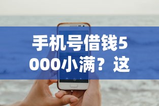 手机号借钱5000小满？这方法靠谱吗？试试这些低门槛方案！
