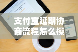 支付宝延期协商流程怎么操作？详细步骤来了