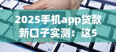 2025手机app贷款新口子实测：这5个平台下款快、审核松！