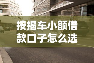 按揭车小额借款口子怎么选？老司机教你避坑技巧