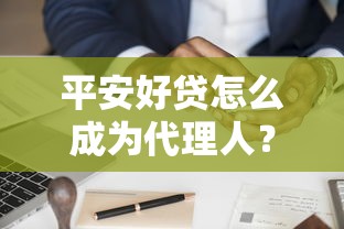 平安好贷怎么成为代理人？普通人也能操作的详细攻略