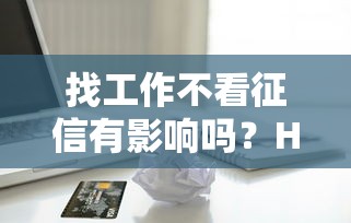 找工作不看征信有影响吗？HR偷偷查信用报告的情况终于说清了
