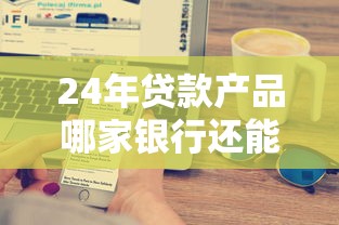 24年贷款产品哪家银行还能办？这5家方案超适合长期规划