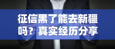 征信黑了能去新疆吗？真实经历分享！这些方法或许能帮到你