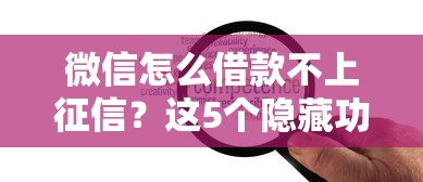 微信怎么借款不上征信？这5个隐藏功能助你灵活周转