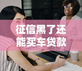 征信黑了还能买车贷款吗？这3招或许能帮你解决