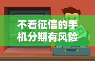 不看征信的手机分期有风险吗安全吗？这3个坑千万别踩！