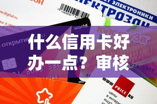 什么信用卡好办一点？审核容易通过的3种卡实测推荐