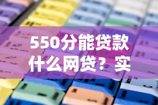 550分能贷款什么网贷？实测这几个平台门槛低、通过率高
