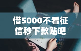 借5000不看征信秒下款贴吧？这几个方法或许能帮你