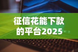 征信花能下款的平台2025：2025年最新整理！这10家平台申请门槛低
