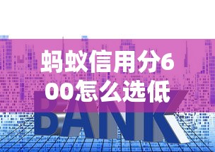 蚂蚁信用分600怎么选低利率平台？这些技巧能帮你省利息！