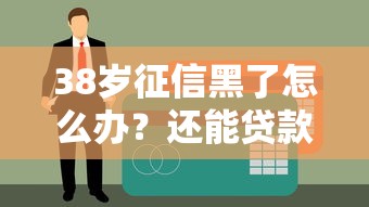 38岁征信黑了怎么办？还能贷款吗？试试这些方法