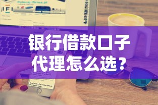 银行借款口子代理怎么选？这3个技巧帮你避开坑