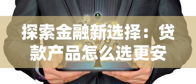 探索金融新选择：贷款产品怎么选更安心？