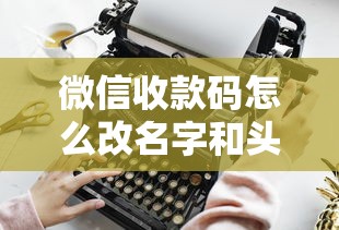 微信收款码怎么改名字和头像？贷款用户必看操作指南