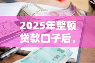 2025年整顿贷款口子后，普通人借钱该咋选？这5招避坑指南快收好