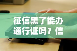 征信黑了能办通行证吗？信用问题与证件办理全解析