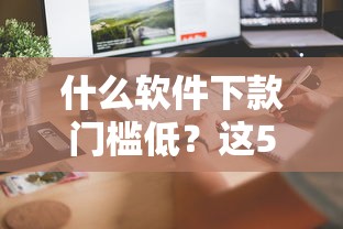 什么软件下款门槛低？这5款亲测有效，快速到账！