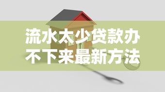 流水太少贷款办不下来最新方法｜试试这5招轻松搞定