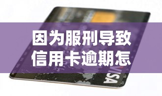 因为服刑导致信用卡逾期怎么办？教你三招补救方法