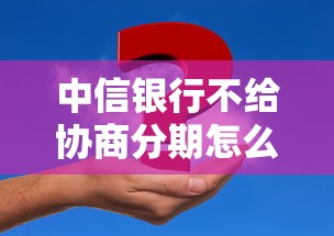 中信银行不给协商分期怎么办？试试这3种解决方案
