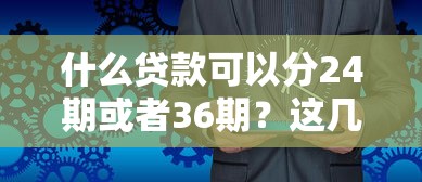 什么贷款可以分24期或者36期？这几种方式亲测靠谱