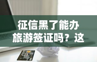 征信黑了能办旅游签证吗？这些贷款平台能救急