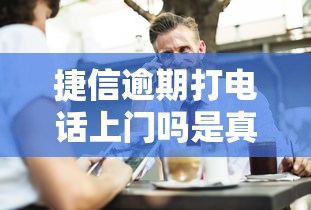 捷信逾期打电话上门吗是真的吗？过来人告诉你真相