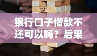 银行口子借款不还可以吗？后果比你想象的更严重