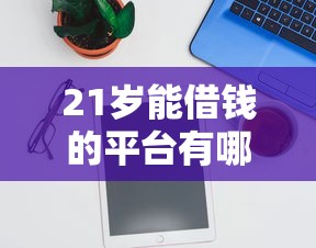 21岁能借钱的平台有哪些？实测5个适合年轻人正规渠道推荐