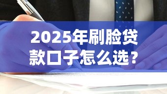 2025年刷脸贷款口子怎么选？这3个细节不注意容易踩坑