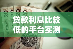 贷款利息比较低的平台实测，这5个靠谱渠道值得收藏