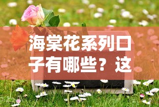 海棠花系列口子有哪些？这几个靠谱平台值得试试