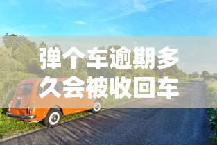 弹个车逾期多久会被收回车辆？这几点车主必须提前了解