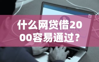 什么网贷借2000容易通过？真实测评这4个平台门槛低到惊讶