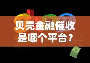 贝壳金融催收是哪个平台？详细解答及正确使用方法分享